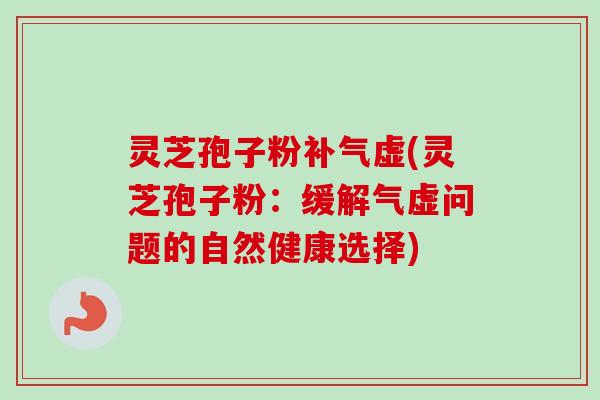 灵芝孢子粉补气虚(灵芝孢子粉：缓解气虚问题的自然健康选择)