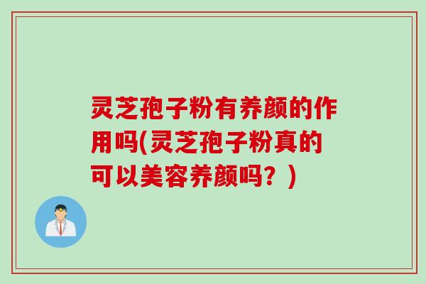 灵芝孢子粉有养颜的作用吗(灵芝孢子粉真的可以美容养颜吗？)