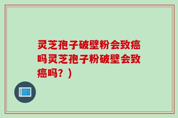 灵芝孢子破壁粉会致癌吗灵芝孢子粉破壁会致癌吗？)