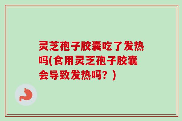灵芝孢子胶囊吃了发热吗(食用灵芝孢子胶囊会导致发热吗?) 灵芝孢子胶囊吃了发热吗(食用灵芝孢子胶囊会导致发热吗?)