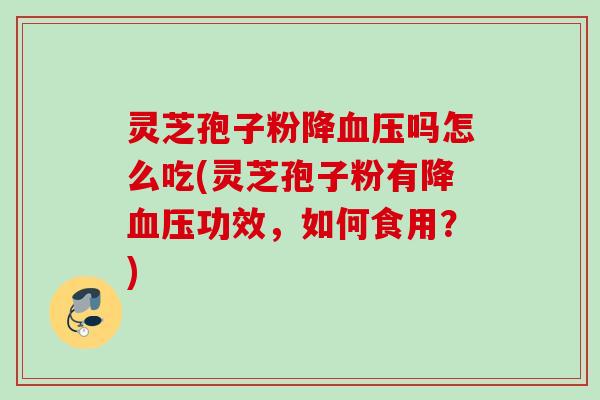 灵芝孢子粉降吗怎么吃(灵芝孢子粉有降功效,如何食用?) 灵芝孢子粉降吗怎么吃(灵芝孢子粉有降功效,如何食用?)