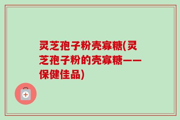 灵芝孢子粉壳寡糖(灵芝孢子粉的壳寡糖——保健佳品)