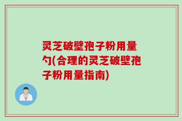 灵芝破壁孢子粉用量 勺(合理的灵芝破壁孢子粉用量指南)