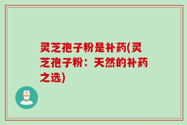灵芝孢子粉是补药(灵芝孢子粉：天然的补药之选)