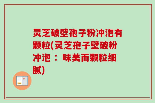 灵芝破壁孢子粉冲泡有颗粒(灵芝孢子壁破粉冲泡 ：味美而颗粒细腻)