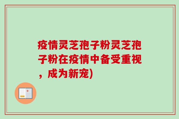 疫情灵芝孢子粉灵芝孢子粉在疫情中备受重视，成为新宠)