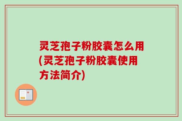 灵芝孢子粉胶囊怎么用(灵芝孢子粉胶囊使用方法简介) 灵芝孢子粉胶囊怎么用(灵芝孢子粉胶囊使用方法简介)