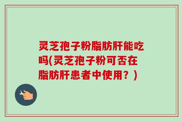 灵芝孢子粉脂肪能吃吗(灵芝孢子粉可否在脂肪患者中使用?) 灵芝孢子粉脂肪能吃吗(灵芝孢子粉可否在脂肪患者中使用?)