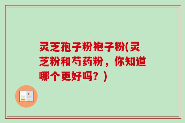 灵芝孢子粉袍子粉(灵芝粉和芍药粉，你知道哪个更好吗？)