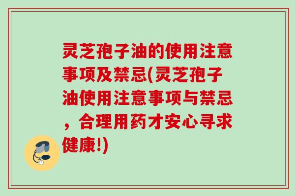 灵芝孢子油的使用注意事项及禁忌(灵芝孢子油使用注意事项与禁忌，合理用药才安心寻求健康!)