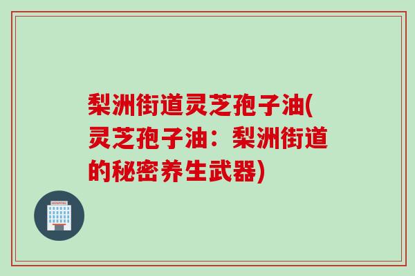 梨洲街道灵芝孢子油(灵芝孢子油：梨洲街道的秘密养生武器)