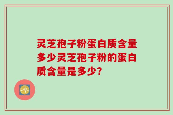 灵芝孢子粉蛋白质含量多少灵芝孢子粉的蛋白质含量是多少？