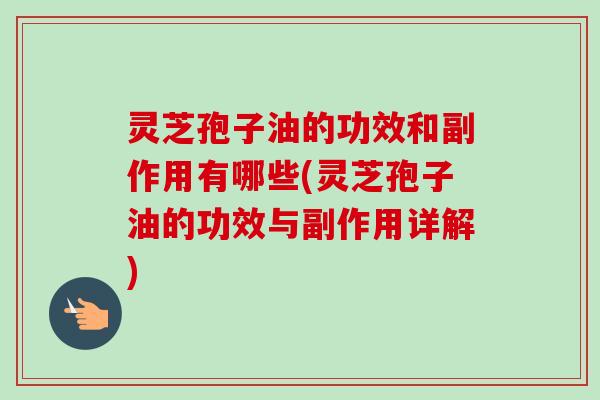 灵芝孢子油的功效和副作用有哪些(灵芝孢子油的功效与副作用详解)