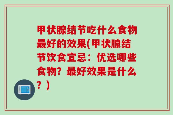 甲状腺结节吃什么食物最好的效果(甲状腺结节饮食宜忌：优选哪些食物？最好效果是什么？)