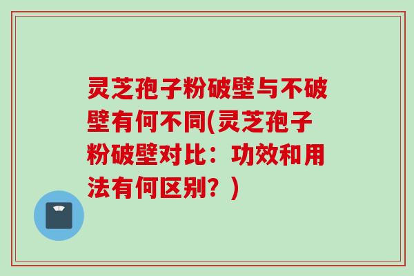 灵芝孢子粉破壁与不破壁有何不同(灵芝孢子粉破壁对比：功效和用法有何区别？)