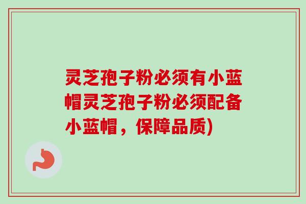 灵芝孢子粉必须有小蓝帽灵芝孢子粉必须配备小蓝帽,保障品质) 灵芝孢子粉必须有小蓝帽灵芝孢子粉必须配备小蓝帽,保障品质)