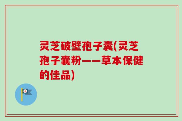 灵芝破壁孢子囊(灵芝孢子囊粉——草本保健的佳品) 灵芝破壁孢子囊(灵芝孢子囊粉——草本保健的佳品)