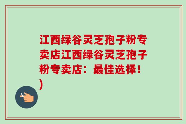 江西绿谷灵芝孢子粉专卖店江西绿谷灵芝孢子粉专卖店：佳选择！)