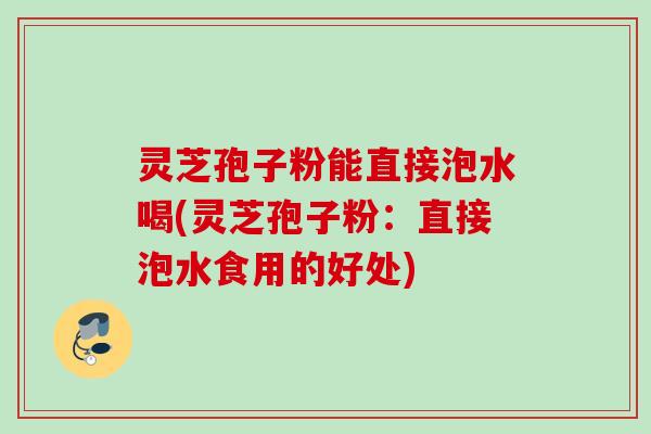 灵芝孢子粉能直接泡水喝(灵芝孢子粉：直接泡水食用的好处)