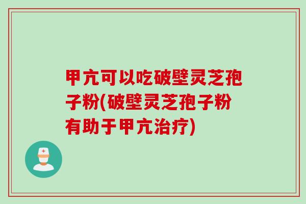甲亢可以吃破壁灵芝孢子粉(破壁灵芝孢子粉有助于甲亢治疗)