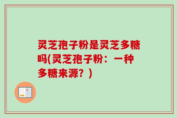 灵芝孢子粉是灵芝多糖吗(灵芝孢子粉：一种多糖来源？)