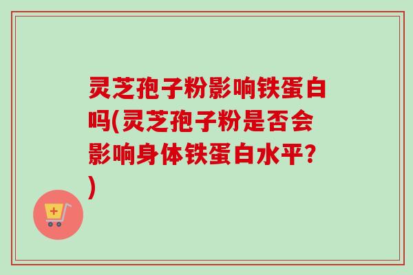 灵芝孢子粉影响铁蛋白吗(灵芝孢子粉是否会影响身体铁蛋白水平?) 灵芝孢子粉影响铁蛋白吗(灵芝孢子粉是否会影响身体铁蛋白水平?)