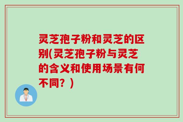 灵芝孢子粉和灵芝的区别(灵芝孢子粉与灵芝的含义和使用场景有何不同?) 灵芝孢子粉和灵芝的区别(灵芝孢子粉与灵芝的含义和使用场景有何不同?)