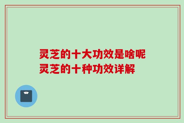 灵芝的十大功效是啥呢灵芝的十种功效详解