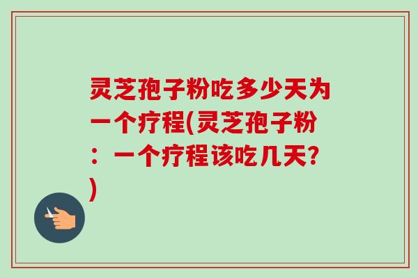 灵芝孢子粉吃多少天为一个疗程(灵芝孢子粉：一个疗程该吃几天？)