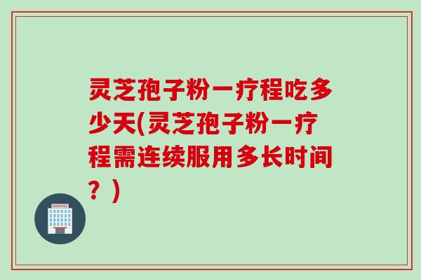 灵芝孢子粉一疗程吃多少天(灵芝孢子粉一疗程需连续服用多长时间？)