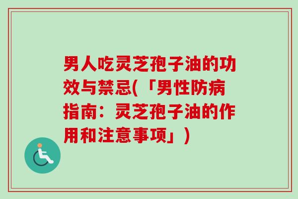 男人吃灵芝孢子油的功效与禁忌(「男性防病指南：灵芝孢子油的作用和注意事项」)
