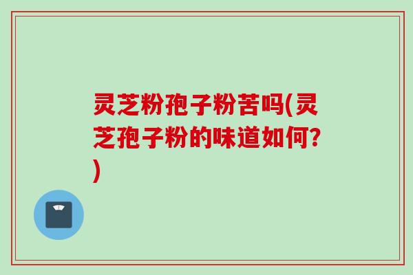 灵芝粉孢子粉苦吗(灵芝孢子粉的味道如何？)