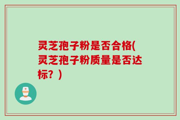 灵芝孢子粉是否合格(灵芝孢子粉质量是否达标？)
