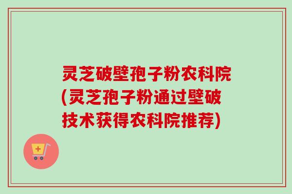 灵芝破壁孢子粉农科院(灵芝孢子粉通过壁破技术获得农科院推荐)