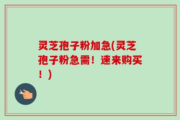 灵芝孢子粉加急(灵芝孢子粉急需！速来购买！)