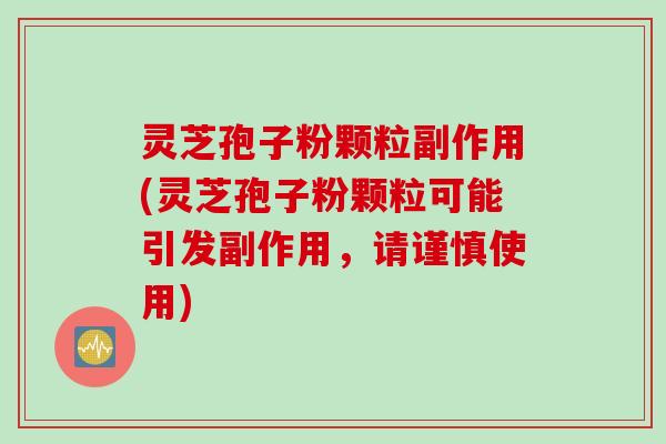 灵芝孢子粉颗粒副作用(灵芝孢子粉颗粒可能引发副作用，请谨慎使用)