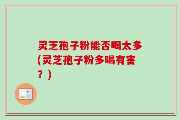 灵芝孢子粉能否喝太多(灵芝孢子粉多喝有害？)
