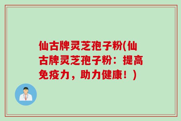 仙古牌灵芝孢子粉(仙古牌灵芝孢子粉：提高免疫力，助力健康！)