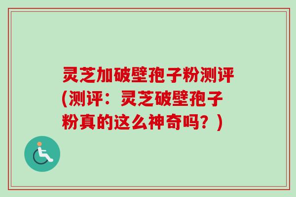 灵芝加破壁孢子粉测评(测评：灵芝破壁孢子粉真的这么神奇吗？)