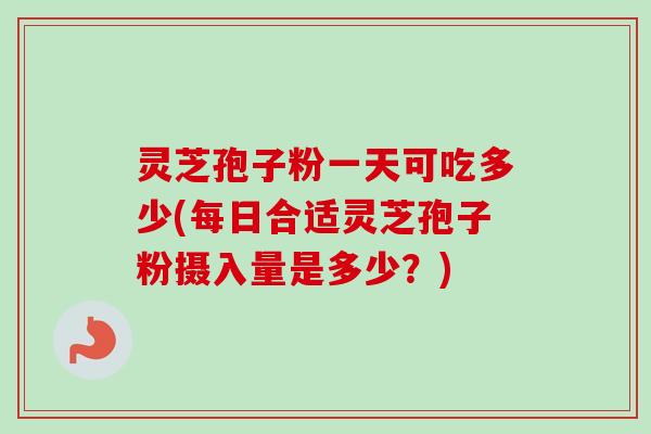 灵芝孢子粉一天可吃多少(每日合适灵芝孢子粉摄入量是多少？)
