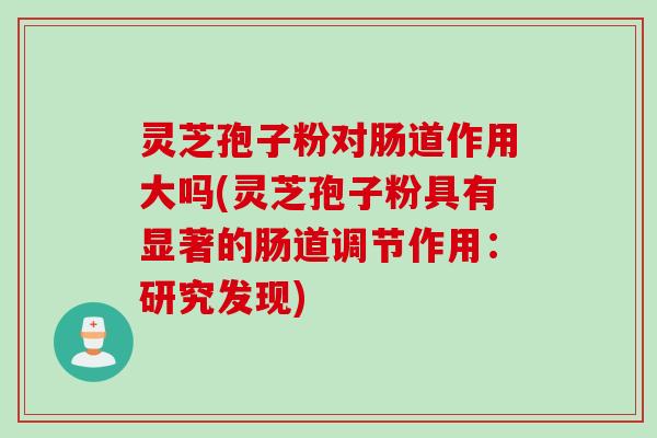 灵芝孢子粉对肠道作用大吗(灵芝孢子粉具有显著的肠道调节作用：研究发现)