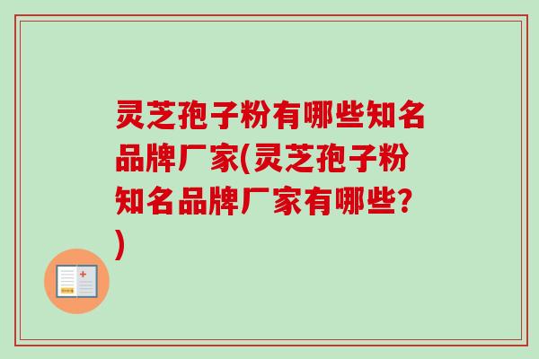 灵芝孢子粉有哪些知名品牌厂家(灵芝孢子粉知名品牌厂家有哪些？)