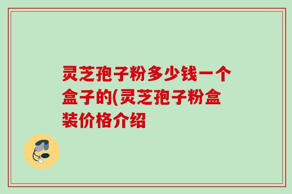 灵芝孢子粉多少钱一个盒子的(灵芝孢子粉盒装价格介绍