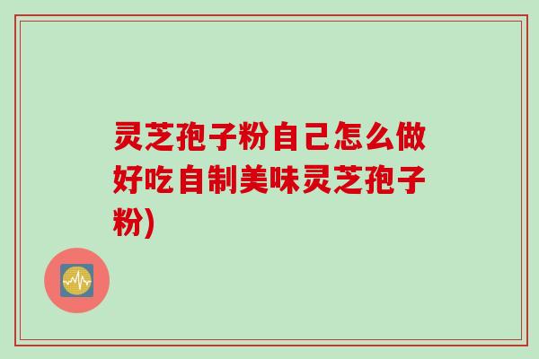 灵芝孢子粉自己怎么做好吃自制美味灵芝孢子粉)