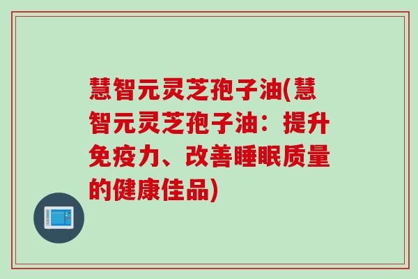 慧智元灵芝孢子油(慧智元灵芝孢子油：提升免疫力、改善睡眠质量的健康佳品)