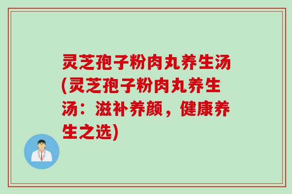 灵芝孢子粉肉丸养生汤(灵芝孢子粉肉丸养生汤：滋补养颜，健康养生之选)