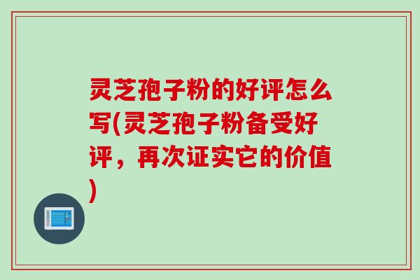 灵芝孢子粉的好评怎么写(灵芝孢子粉备受好评，再次证实它的价值)