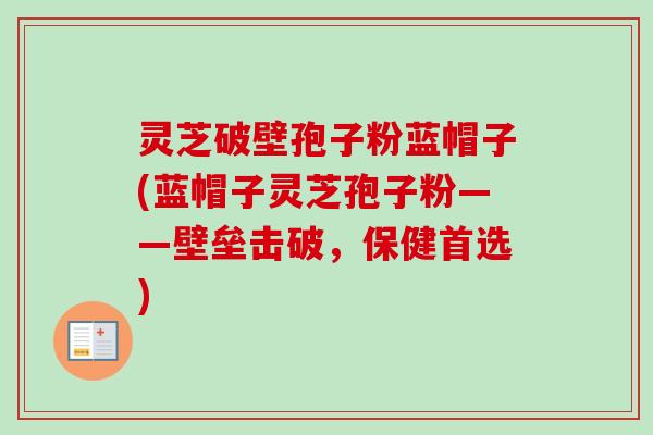 灵芝破壁孢子粉蓝帽子(蓝帽子灵芝孢子粉——壁垒击破，保健首选)