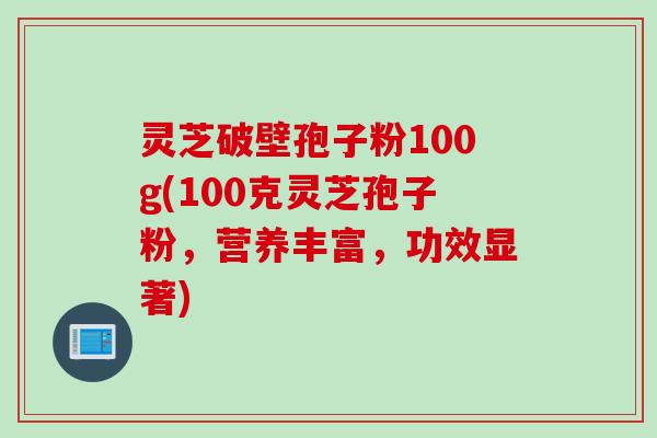 灵芝破壁孢子粉100g(100克灵芝孢子粉，营养丰富，功效显著)