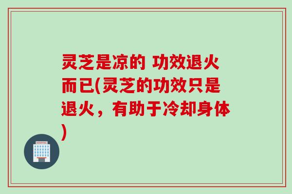 灵芝是凉的 功效退火而已(灵芝的功效只是退火，有助于冷却身体)
